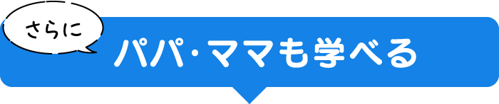 さらに パパ・ママも学べる